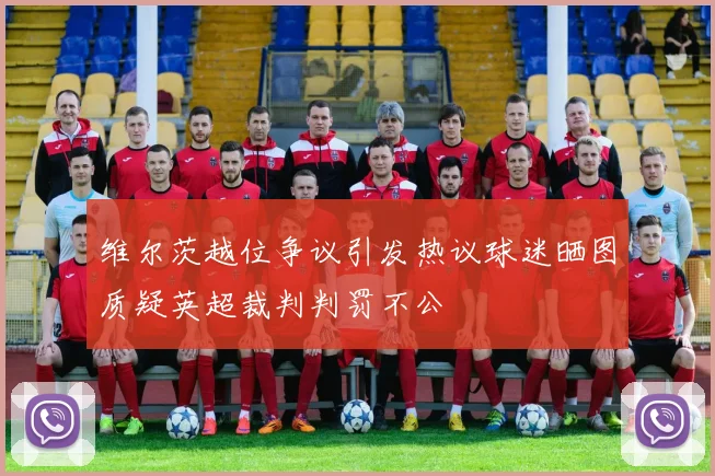 维尔茨越位争议引发热议球迷晒图质疑英超裁判判罚不公