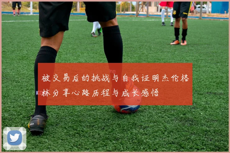 被交易后的挑战与自我证明杰伦格林分享心路历程与成长感悟