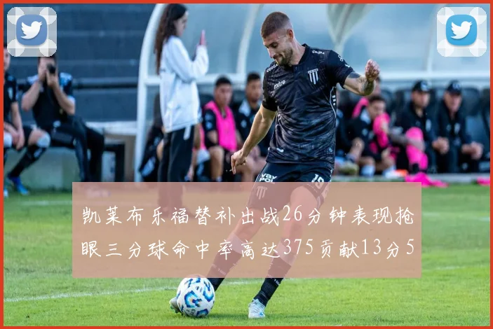 凯莱布乐福替补出战26分钟表现抢眼三分球命中率高达375贡献13分5板4助