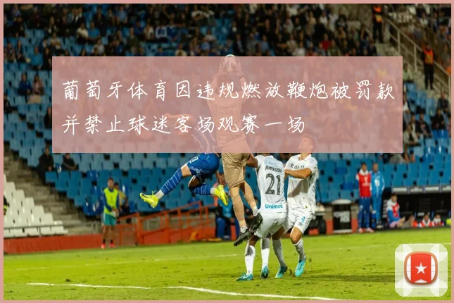 葡萄牙体育因违规燃放鞭炮被罚款并禁止球迷客场观赛一场