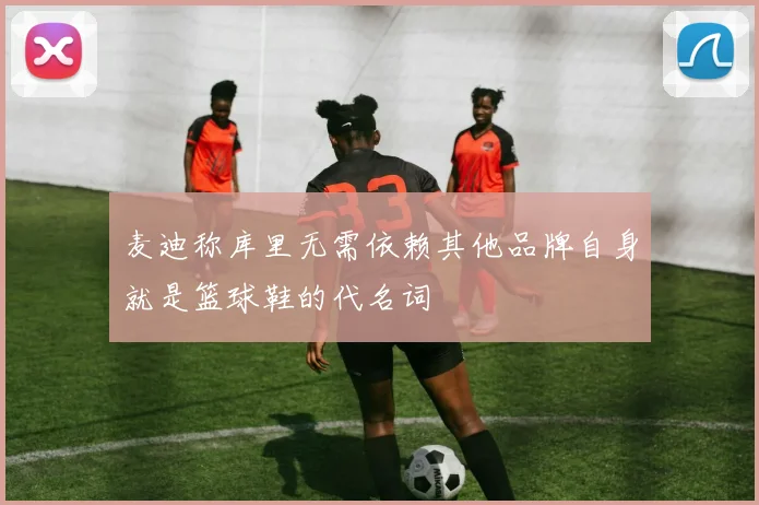 麦迪称库里无需依赖其他品牌自身就是篮球鞋的代名词