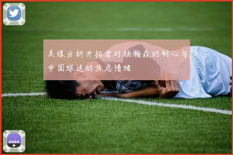 美媒分析开拓者对杨瀚森的耐心与中国球迷的焦虑情绪