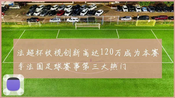法超杯收视创新高达120万成为本赛季法国足球赛事第三大热门