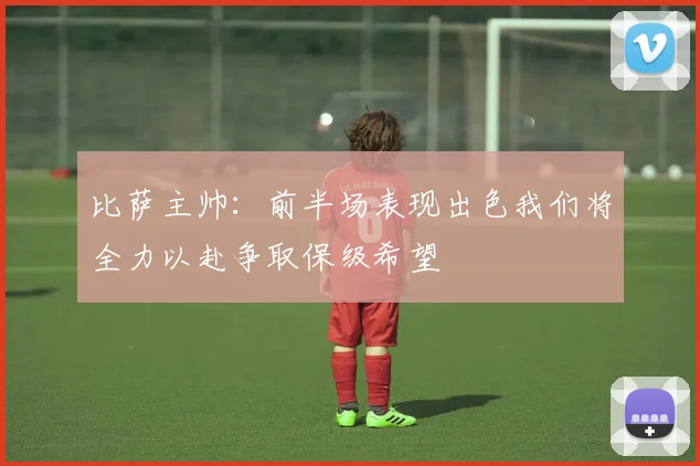 比萨主帅：前半场表现出色我们将全力以赴争取保级希望