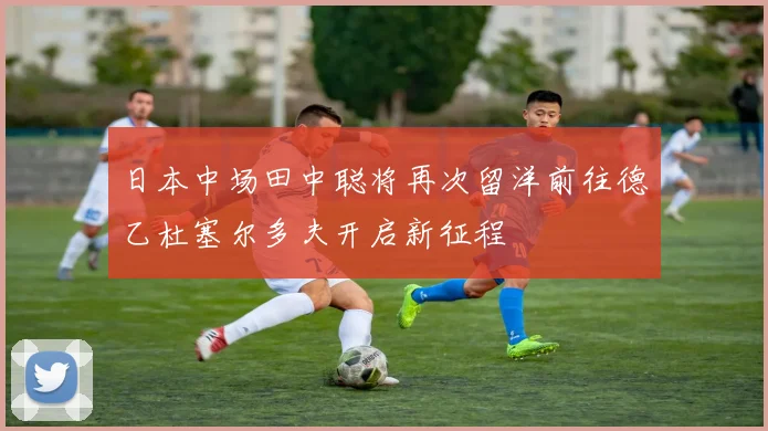 日本中场田中聪将再次留洋前往德乙杜塞尔多夫开启新征程