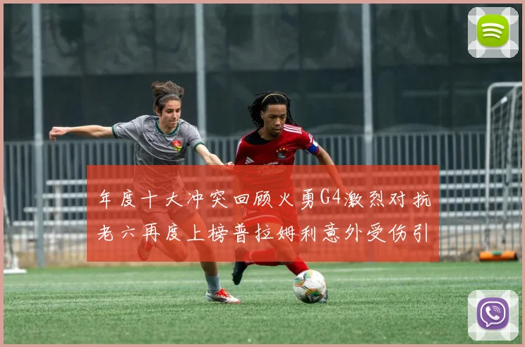 年度十大冲突回顾火勇G4激烈对抗老六再度上榜普拉姆利意外受伤引关注