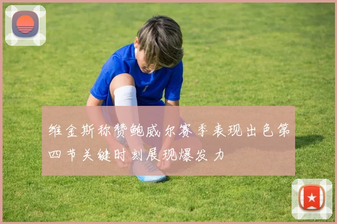 维金斯称赞鲍威尔赛季表现出色第四节关键时刻展现爆发力