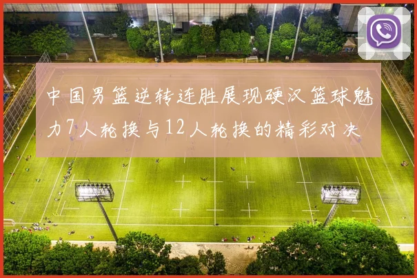 中国男篮逆转连胜展现硬汉篮球魅力7人轮换与12人轮换的精彩对决