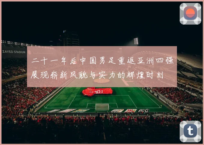 二十一年后中国男足重返亚洲四强展现崭新风貌与实力的辉煌时刻
