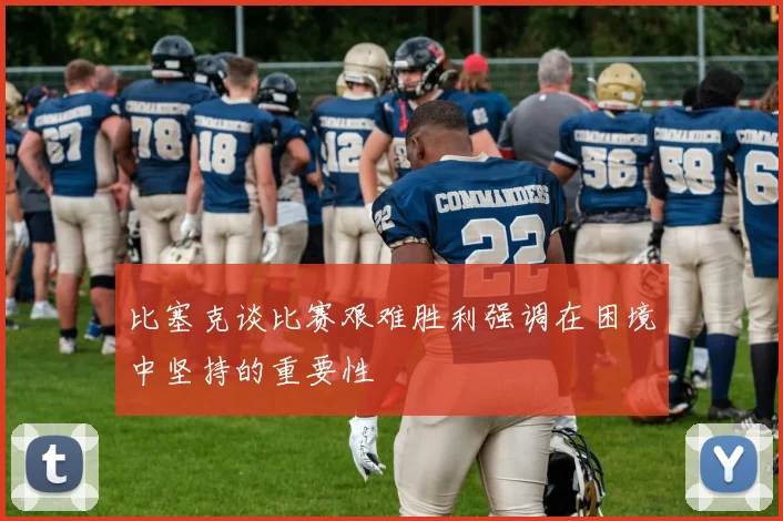 比塞克谈比赛艰难胜利强调在困境中坚持的重要性