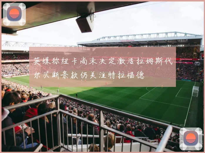 英媒称纽卡尚未决定激活拉姆斯代尔买断条款仍关注特拉福德