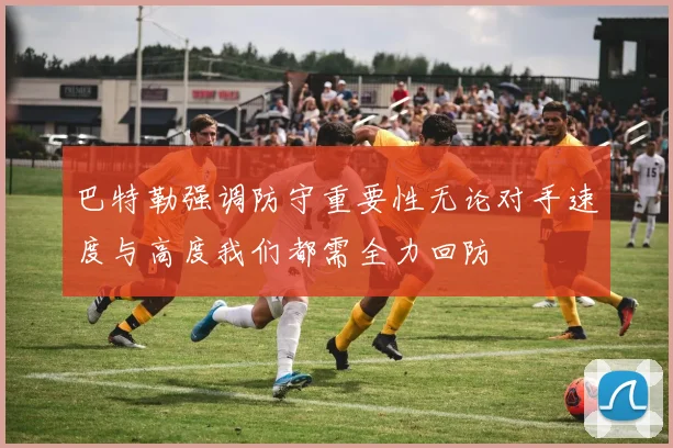 巴特勒强调防守重要性无论对手速度与高度我们都需全力回防