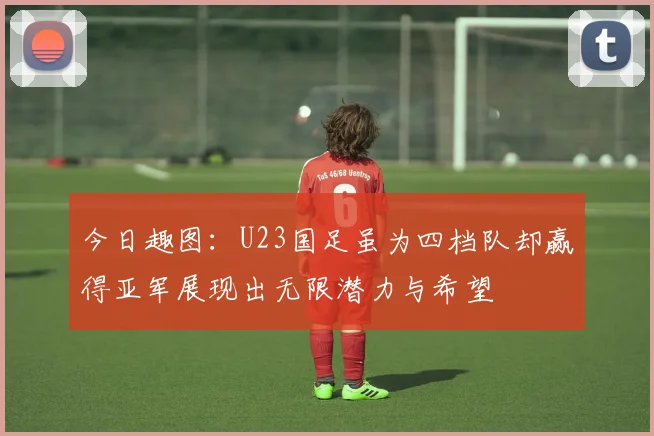 今日趣图：U23国足虽为四档队却赢得亚军展现出无限潜力与希望