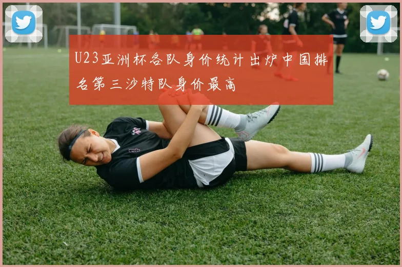 U23亚洲杯各队身价统计出炉中国排名第三沙特队身价最高