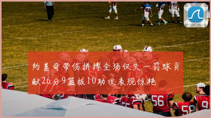 约基奇带伤拼搏全场仅失一罚球贡献26分9篮板10助攻表现惊艳
