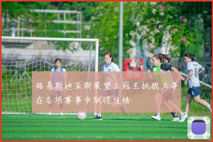 路易斯迪亚斯展望三冠王挑战力争在各项赛事中取得佳绩