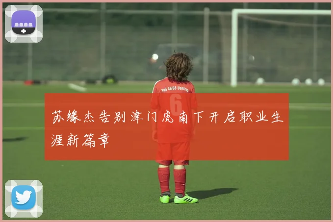 苏缘杰告别津门虎南下开启职业生涯新篇章