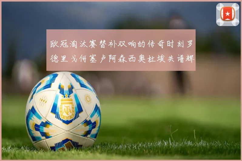 欧冠淘汰赛替补双响的传奇时刻罗德里戈何塞卢阿森西奥杜埃共谱辉煌