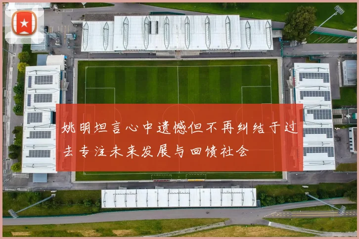 姚明坦言心中遗憾但不再纠结于过去专注未来发展与回馈社会