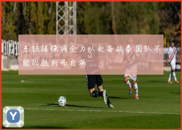 王钰栋强调全力以赴备战泰国队不能因胜利而自满