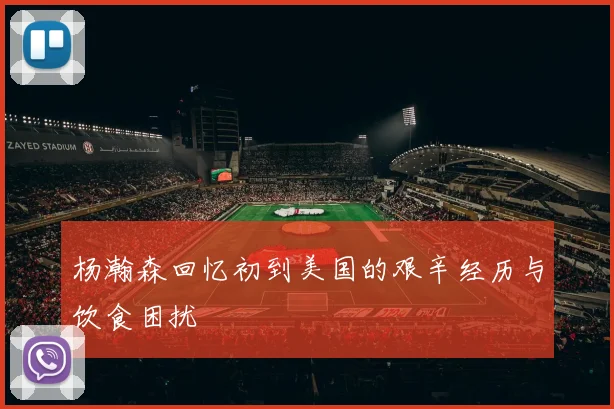 杨瀚森回忆初到美国的艰辛经历与饮食困扰