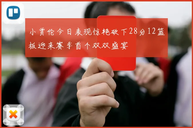 小贾伦今日表现惊艳砍下28分12篮板迎来赛季首个双双盛宴