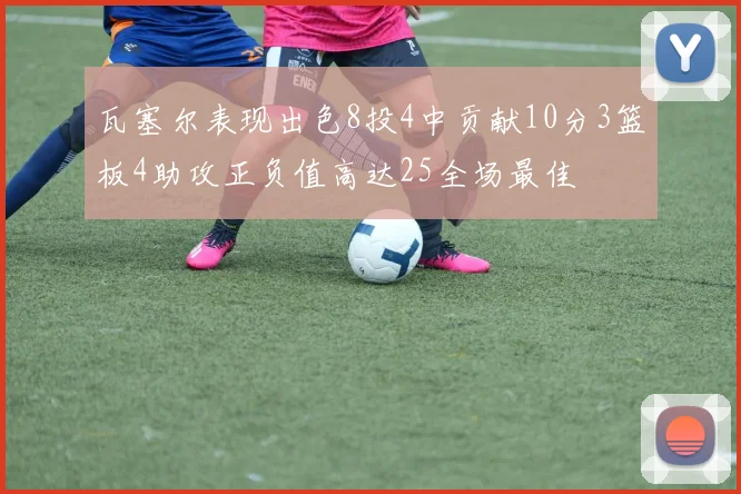 瓦塞尔表现出色8投4中贡献10分3篮板4助攻正负值高达25全场最佳