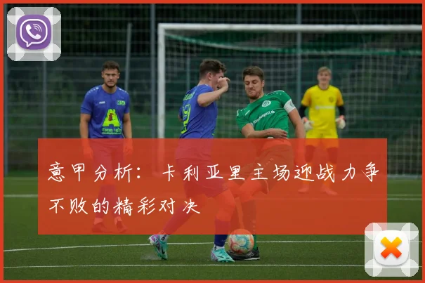 意甲分析：卡利亚里主场迎战力争不败的精彩对决