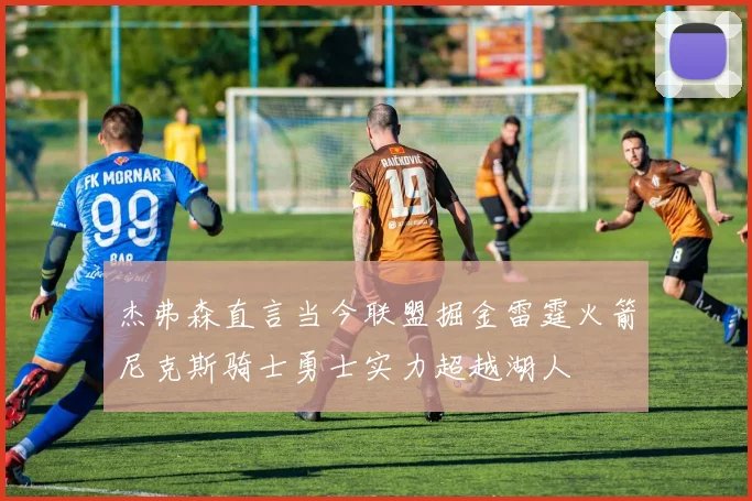 杰弗森直言当今联盟掘金雷霆火箭尼克斯骑士勇士实力超越湖人