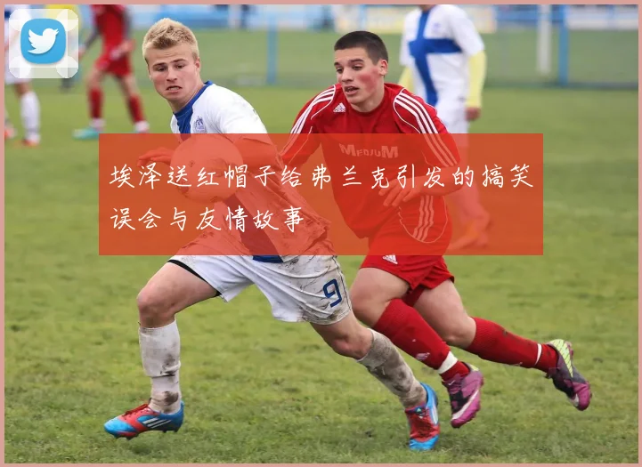 埃泽送红帽子给弗兰克引发的搞笑误会与友情故事