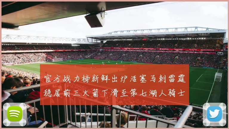 官方战力榜新鲜出炉活塞马刺雷霆稳居前三火箭下滑至第七湖人骑士表现不佳