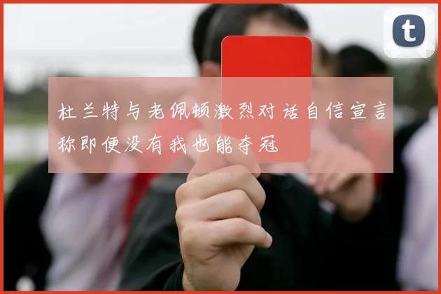 杜兰特与老佩顿激烈对话自信宣言称即便没有我也能夺冠