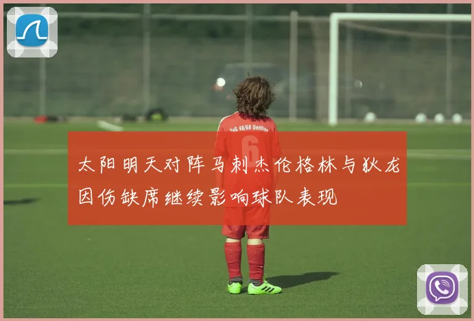 太阳明天对阵马刺杰伦格林与狄龙因伤缺席继续影响球队表现