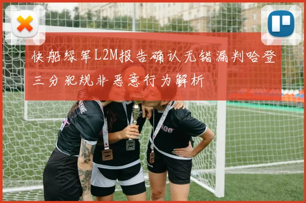 快船绿军L2M报告确认无错漏判哈登三分犯规非恶意行为解析