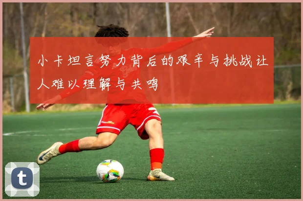 小卡坦言努力背后的艰辛与挑战让人难以理解与共鸣