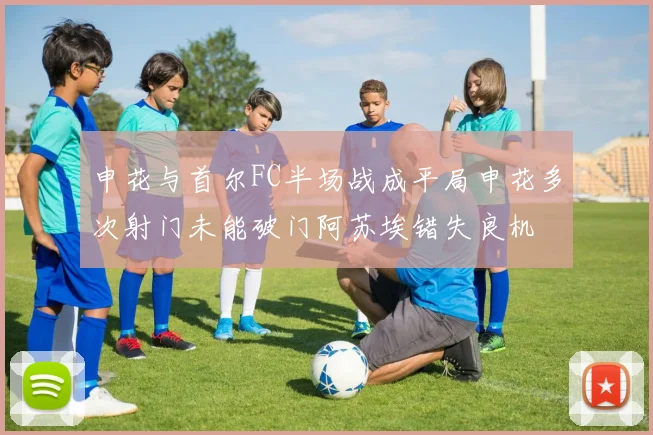 申花与首尔FC半场战成平局申花多次射门未能破门阿苏埃错失良机