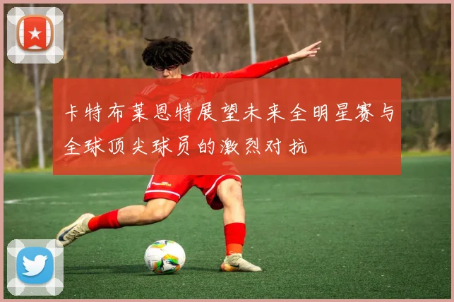 卡特布莱恩特展望未来全明星赛与全球顶尖球员的激烈对抗