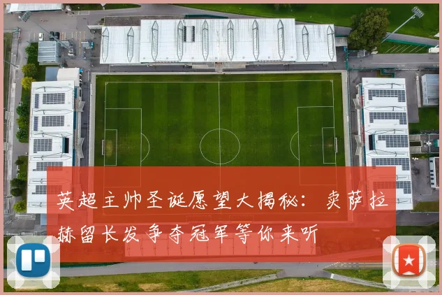 英超主帅圣诞愿望大揭秘：卖萨拉赫留长发争夺冠军等你来听