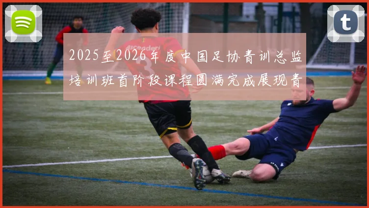 2025至2026年度中国足协青训总监培训班首阶段课程圆满完成展现青训新发展