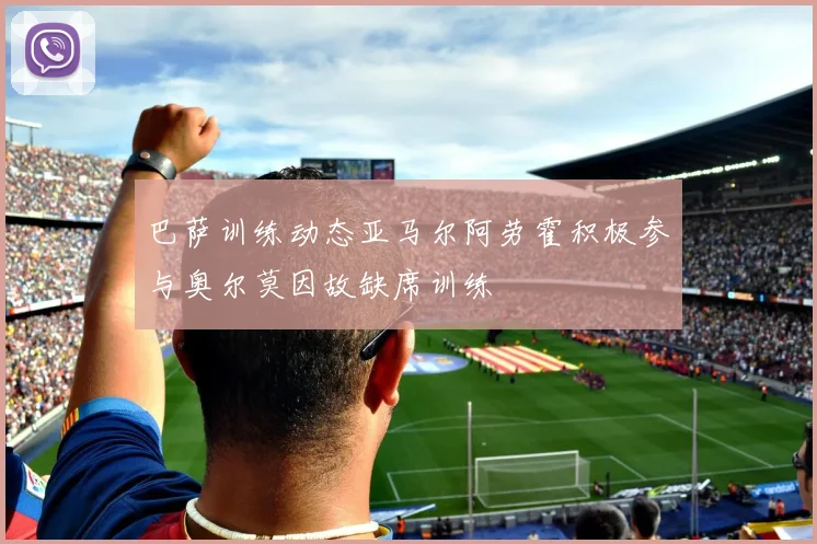 巴萨训练动态亚马尔阿劳霍积极参与奥尔莫因故缺席训练