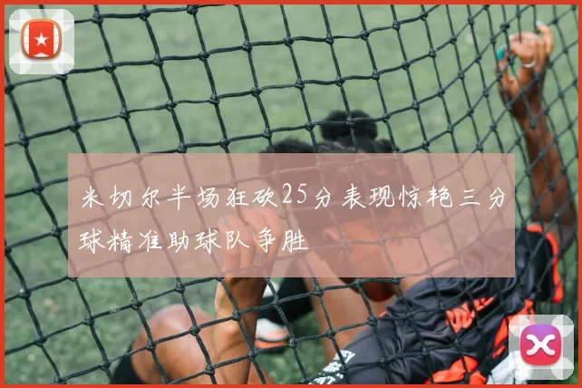 米切尔半场狂砍25分表现惊艳三分球精准助球队争胜