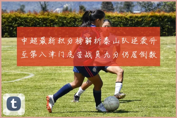 中超最新积分榜解析泰山队逆袭升至第八津门虎苦战负九分仍居倒数第二