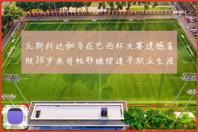 瓦斯科达伽马在巴西杯决赛遗憾落败38岁老将帕耶继续追寻职业生涯首冠