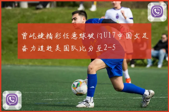曾屹婕精彩任意球破门U17中国女足奋力追赶美国队比分至2-5
