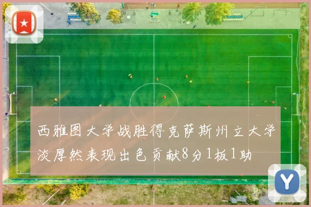 西雅图大学战胜得克萨斯州立大学淡厚然表现出色贡献8分1板1助