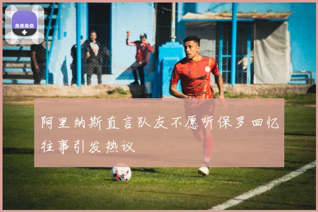 阿里纳斯直言队友不愿听保罗回忆往事引发热议
