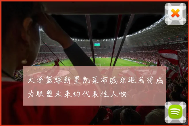 大学篮球新星凯莱布威尔逊或将成为联盟未来的代表性人物