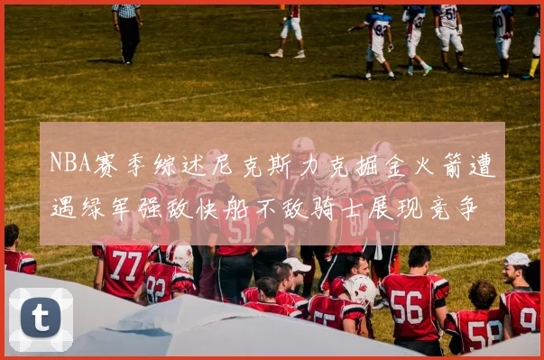 NBA赛季综述尼克斯力克掘金火箭遭遇绿军强敌快船不敌骑士展现竞争激烈