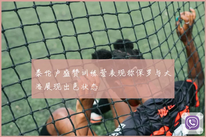 泰伦卢盛赞训练营表现称保罗与大洛展现出色状态