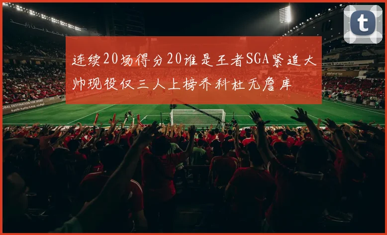 连续20场得分20谁是王者SGA紧追大帅现役仅三人上榜乔科杜无詹库